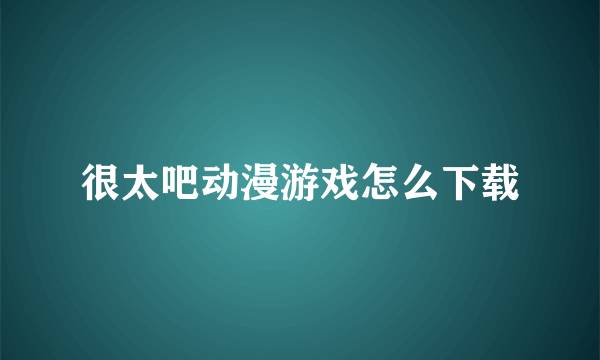 很太吧动漫游戏怎么下载