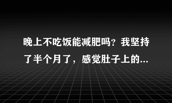 晚上不吃饭能减肥吗？我坚持了半个月了，感觉肚子上的肉软软的、是不是脂肪减掉了点