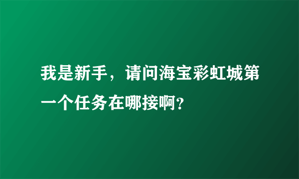 我是新手，请问海宝彩虹城第一个任务在哪接啊？