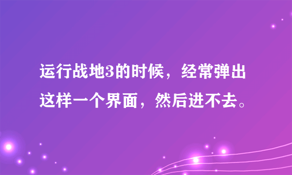 运行战地3的时候，经常弹出这样一个界面，然后进不去。