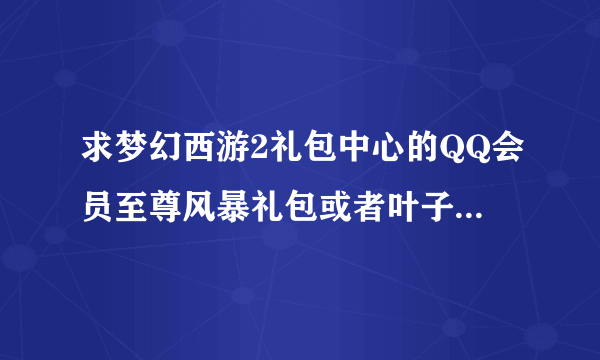 求梦幻西游2礼包中心的QQ会员至尊风暴礼包或者叶子猪钻石特权礼包