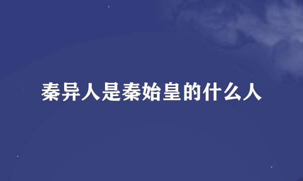 秦异人是秦始皇的什么人