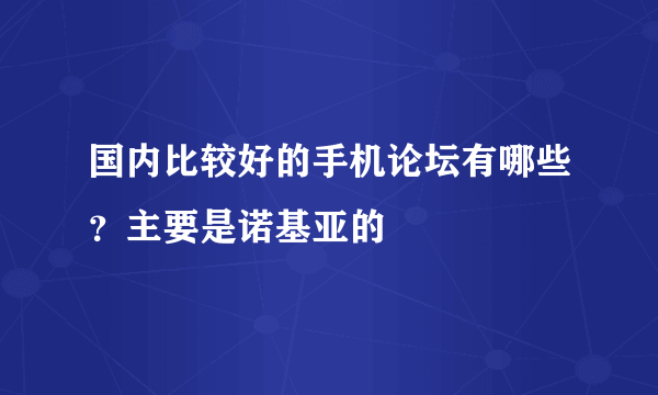 国内比较好的手机论坛有哪些？主要是诺基亚的