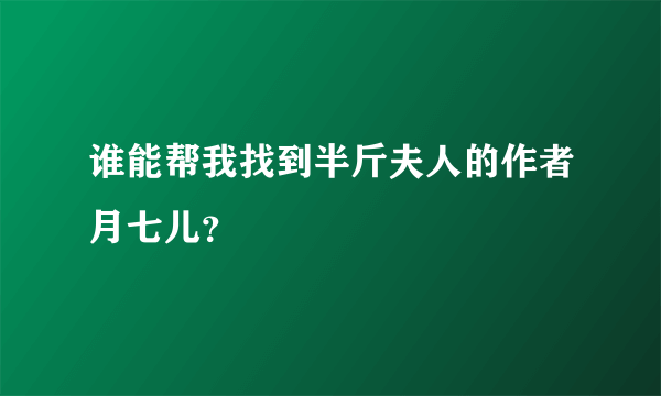 谁能帮我找到半斤夫人的作者月七儿？