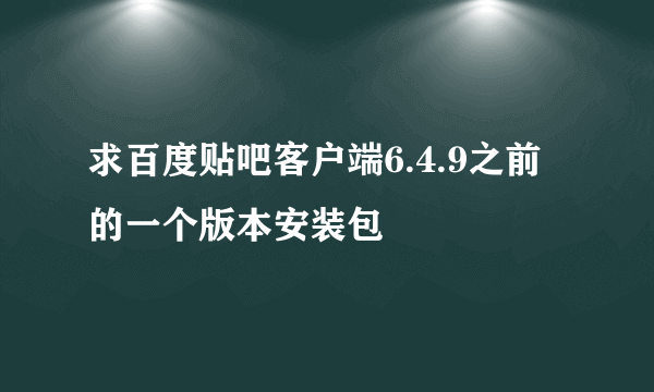 求百度贴吧客户端6.4.9之前的一个版本安装包