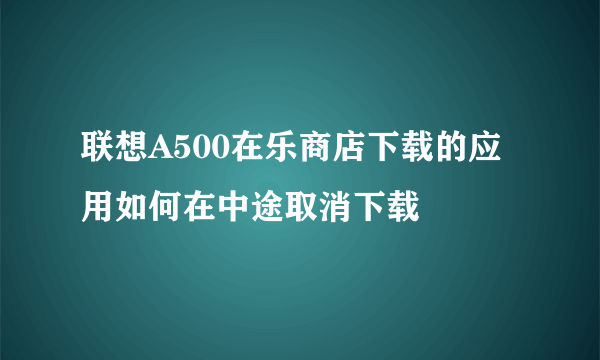 联想A500在乐商店下载的应用如何在中途取消下载