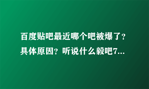 百度贴吧最近哪个吧被爆了？具体原因？听说什么毅吧700W什么意思？