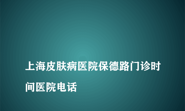 
上海皮肤病医院保德路门诊时间医院电话

