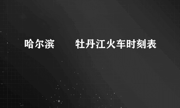 哈尔滨――牡丹江火车时刻表