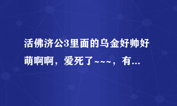 活佛济公3里面的乌金好帅好萌啊啊，爱死了~~~，有他资料吗？