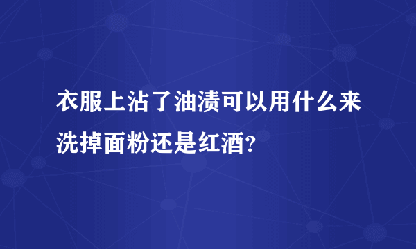 衣服上沾了油渍可以用什么来洗掉面粉还是红酒？