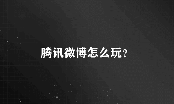 腾讯微博怎么玩？