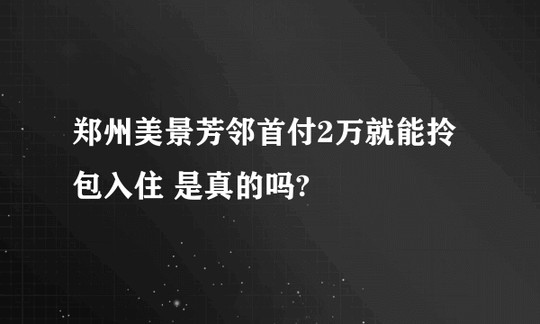 郑州美景芳邻首付2万就能拎包入住 是真的吗?