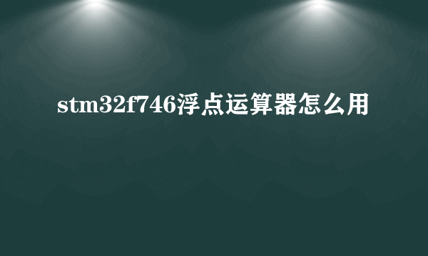 stm32f746浮点运算器怎么用