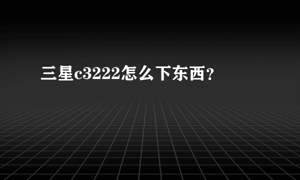 三星c3222怎么下东西？