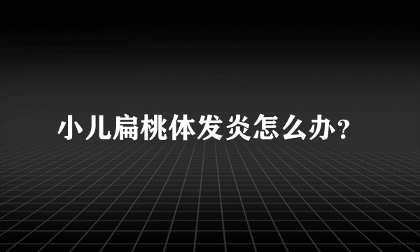 小儿扁桃体发炎怎么办？