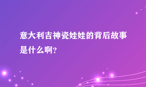 意大利吉神瓷娃娃的背后故事是什么啊？