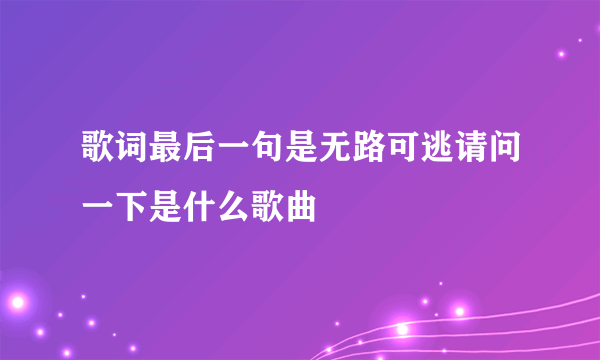 歌词最后一句是无路可逃请问一下是什么歌曲