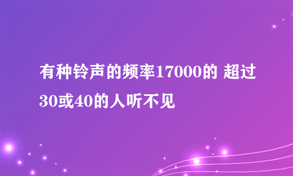 有种铃声的频率17000的 超过30或40的人听不见