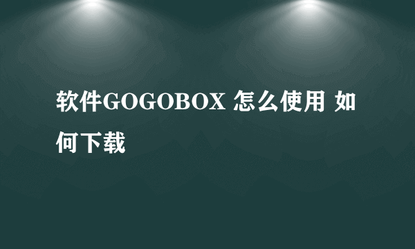 软件GOGOBOX 怎么使用 如何下载