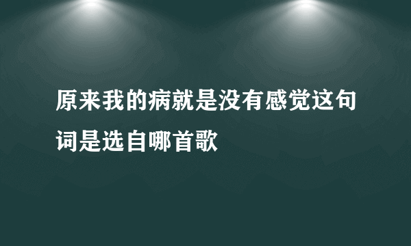 原来我的病就是没有感觉这句词是选自哪首歌