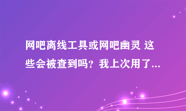 网吧离线工具或网吧幽灵 这些会被查到吗？我上次用了 出现什么提示就关机了