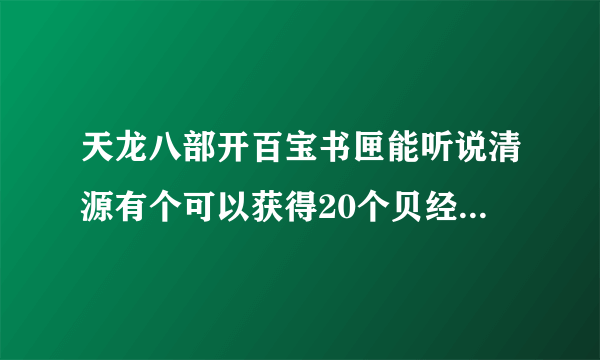 天龙八部开百宝书匣能听说清源有个可以获得20个贝经叶残片的任务，具体是什么？ 得到什么？