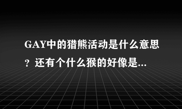 GAY中的猎熊活动是什么意思？还有个什么猴的好像是相对的。。谁能解释一下？