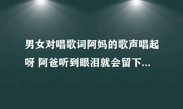 男女对唱歌词阿妈的歌声唱起呀 阿爸听到眼泪就会留下 我们的爱情不变呀