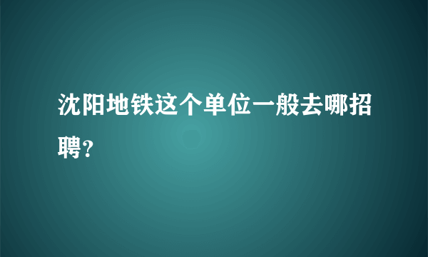 沈阳地铁这个单位一般去哪招聘？