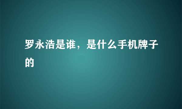 罗永浩是谁，是什么手机牌子的