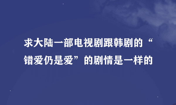 求大陆一部电视剧跟韩剧的“错爱仍是爱”的剧情是一样的