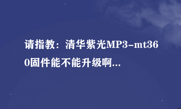 请指教：清华紫光MP3-mt360固件能不能升级啊？该怎么升级？？~