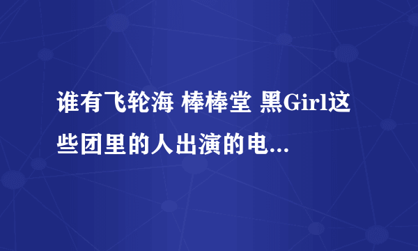 谁有飞轮海 棒棒堂 黑Girl这些团里的人出演的电视剧 就像那些终极一班 黑糖群侠传 黑糖玛奇朵这些