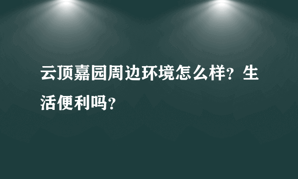 云顶嘉园周边环境怎么样？生活便利吗？