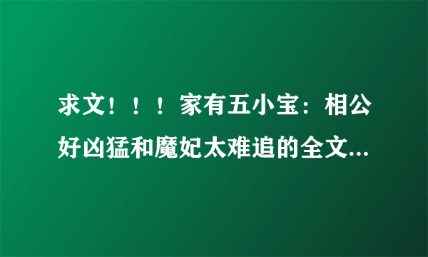 求文！！！家有五小宝：相公好凶猛和魔妃太难追的全文！！！免费的。