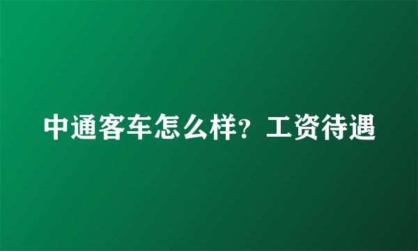 中通客车怎么样？工资待遇