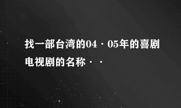 找一部台湾的04·05年的喜剧电视剧的名称··