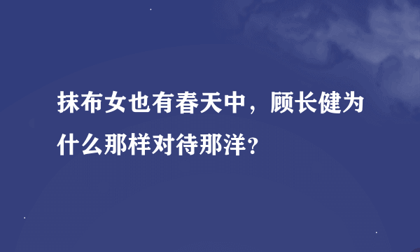 抹布女也有春天中，顾长健为什么那样对待那洋？