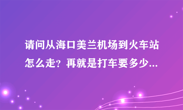 请问从海口美兰机场到火车站怎么走？再就是打车要多少钱啊？呵呵~先谢谢了