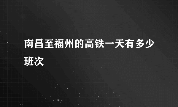 南昌至福州的高铁一天有多少班次