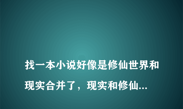 
找一本小说好像是修仙世界和现实合并了，现实和修仙界举办了阅兵仪式邀请对方参加，现实世界的策划是张导。还有一些游戏元素，阅兵仪式上有游戏里的工会参与，工会里的人有骑着坐骑，还有女团跳热舞惊呆了修仙界的人。主角还在阅兵仪式上唱了首青藏高原和修仙界的人比高音。

