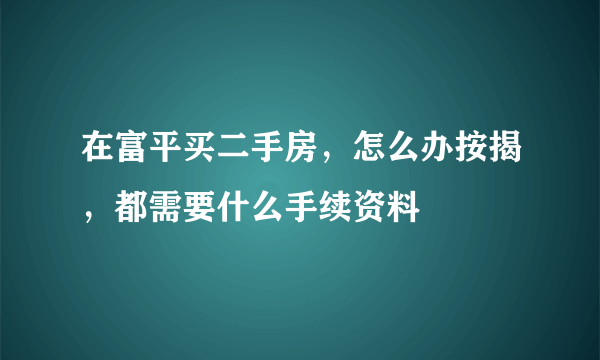 在富平买二手房，怎么办按揭，都需要什么手续资料