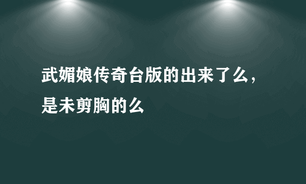 武媚娘传奇台版的出来了么，是未剪胸的么