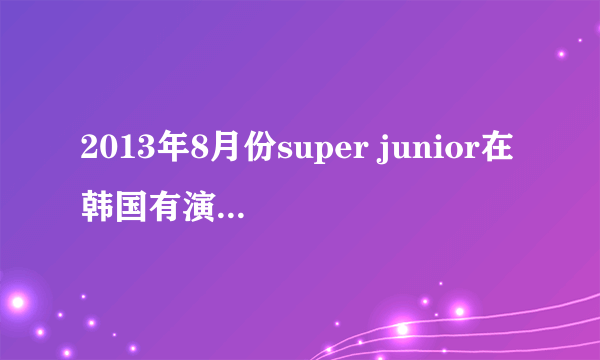 2013年8月份super junior在韩国有演唱会吗？