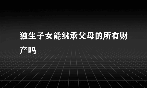 独生子女能继承父母的所有财产吗