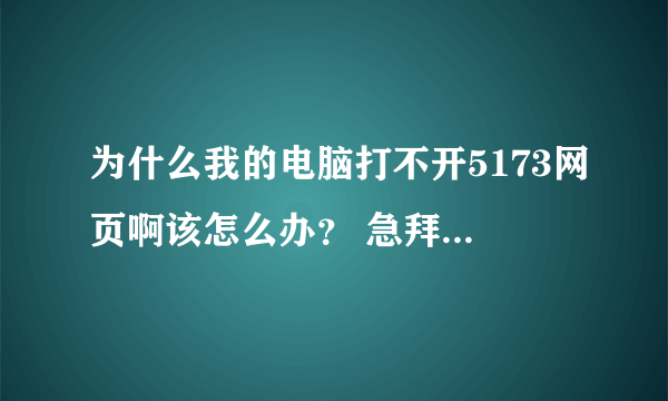 为什么我的电脑打不开5173网页啊该怎么办？ 急拜托各位大神