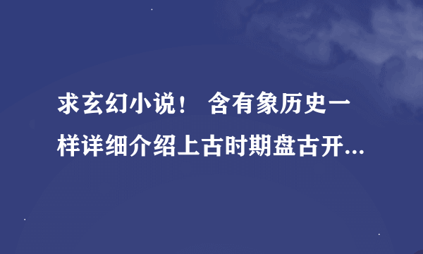 求玄幻小说！ 含有象历史一样详细介绍上古时期盘古开天、三族争霸等等内容的小说。