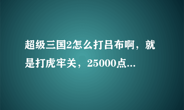 超级三国2怎么打吕布啊，就是打虎牢关，25000点血，我现在30级，三人的血加起来3000多，可还是死了