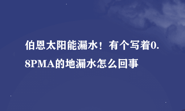 伯恩太阳能漏水！有个写着0.8PMA的地漏水怎么回事